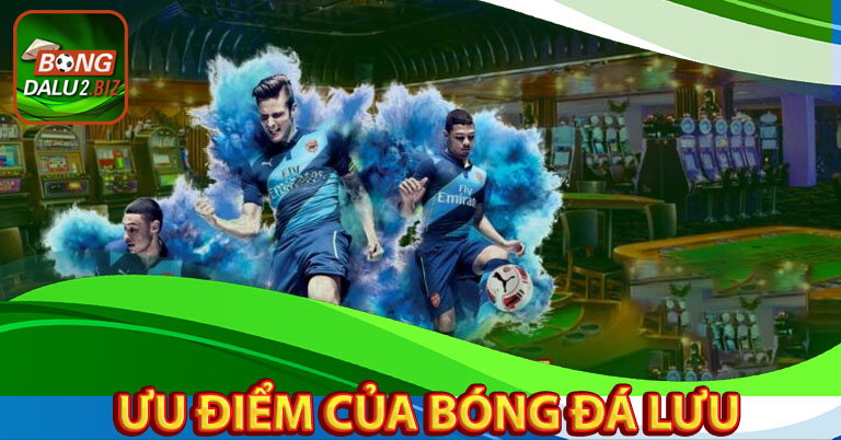 Ưu điểm đặc biệt của bóng đá lưu